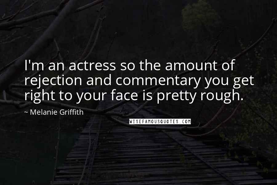 Melanie Griffith Quotes: I'm an actress so the amount of rejection and commentary you get right to your face is pretty rough.
