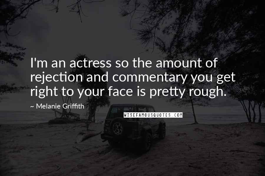 Melanie Griffith Quotes: I'm an actress so the amount of rejection and commentary you get right to your face is pretty rough.
