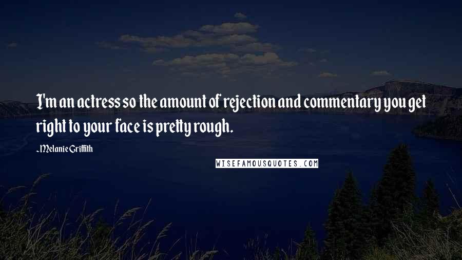 Melanie Griffith Quotes: I'm an actress so the amount of rejection and commentary you get right to your face is pretty rough.