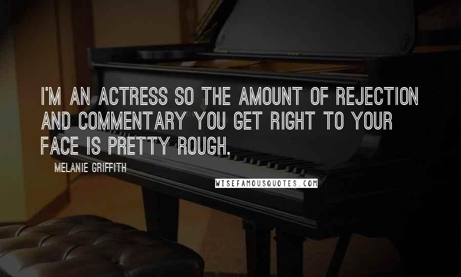 Melanie Griffith Quotes: I'm an actress so the amount of rejection and commentary you get right to your face is pretty rough.