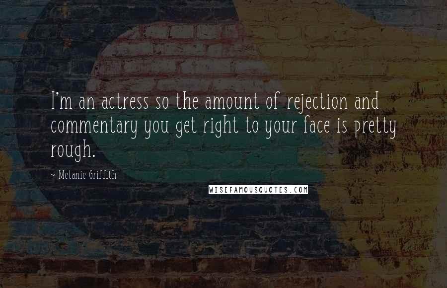 Melanie Griffith Quotes: I'm an actress so the amount of rejection and commentary you get right to your face is pretty rough.