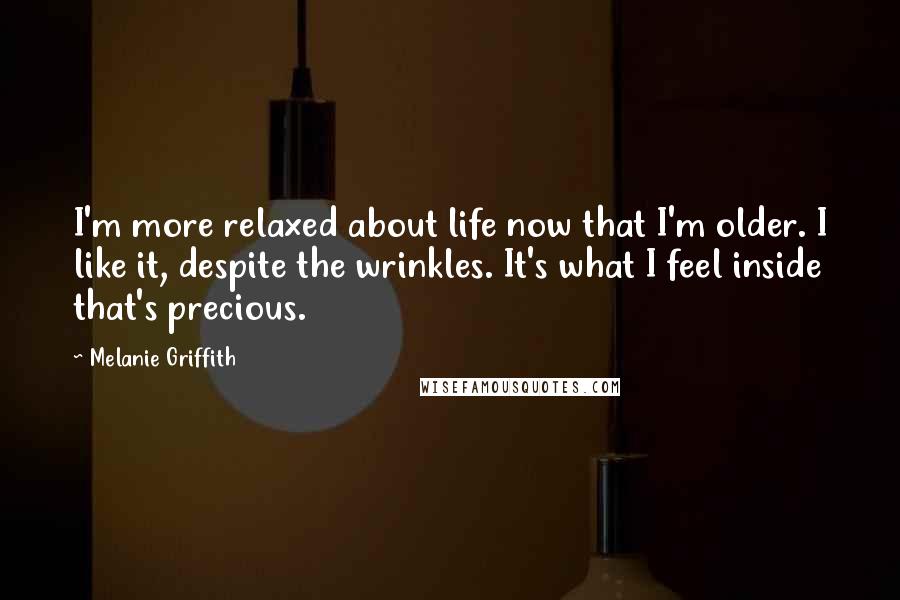 Melanie Griffith Quotes: I'm more relaxed about life now that I'm older. I like it, despite the wrinkles. It's what I feel inside that's precious.