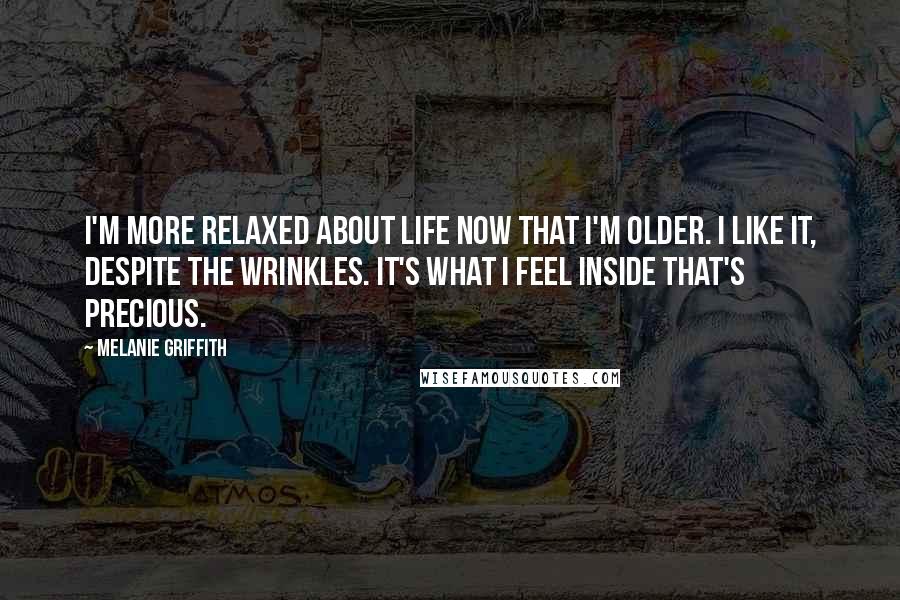 Melanie Griffith Quotes: I'm more relaxed about life now that I'm older. I like it, despite the wrinkles. It's what I feel inside that's precious.