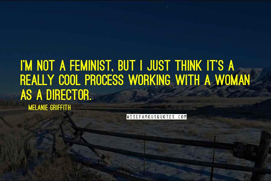 Melanie Griffith Quotes: I'm not a feminist, but I just think it's a really cool process working with a woman as a director.