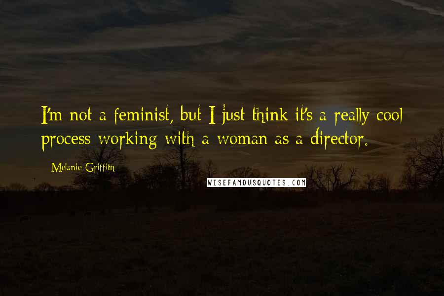 Melanie Griffith Quotes: I'm not a feminist, but I just think it's a really cool process working with a woman as a director.