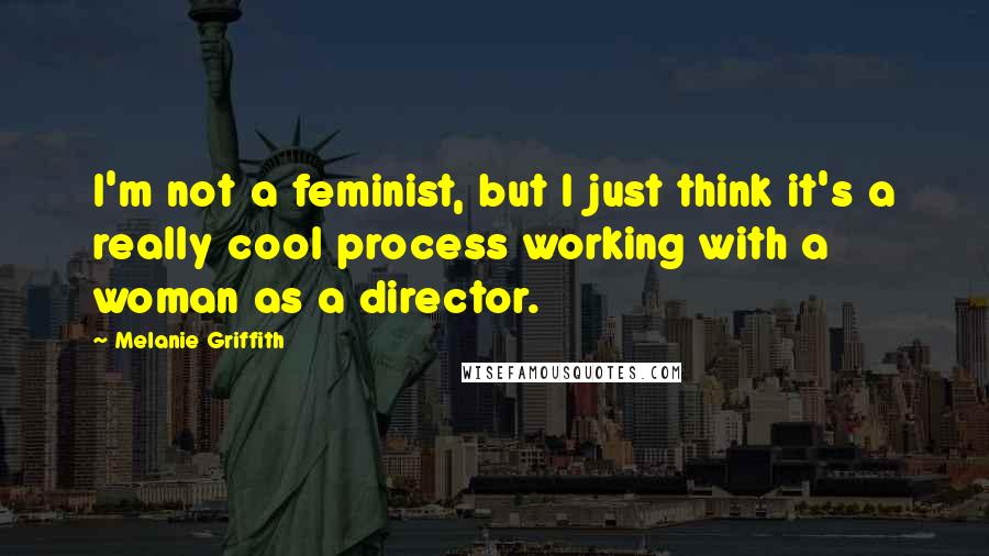 Melanie Griffith Quotes: I'm not a feminist, but I just think it's a really cool process working with a woman as a director.