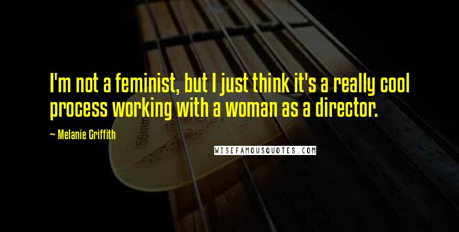 Melanie Griffith Quotes: I'm not a feminist, but I just think it's a really cool process working with a woman as a director.