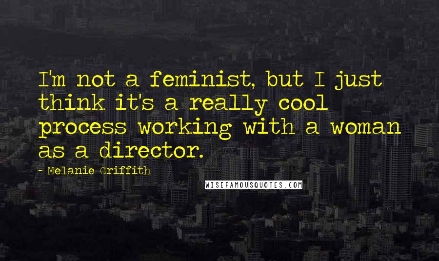 Melanie Griffith Quotes: I'm not a feminist, but I just think it's a really cool process working with a woman as a director.