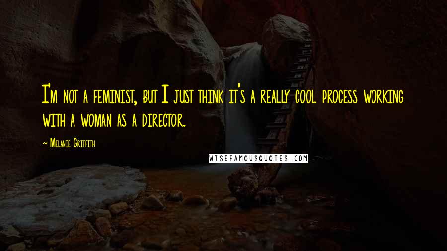 Melanie Griffith Quotes: I'm not a feminist, but I just think it's a really cool process working with a woman as a director.