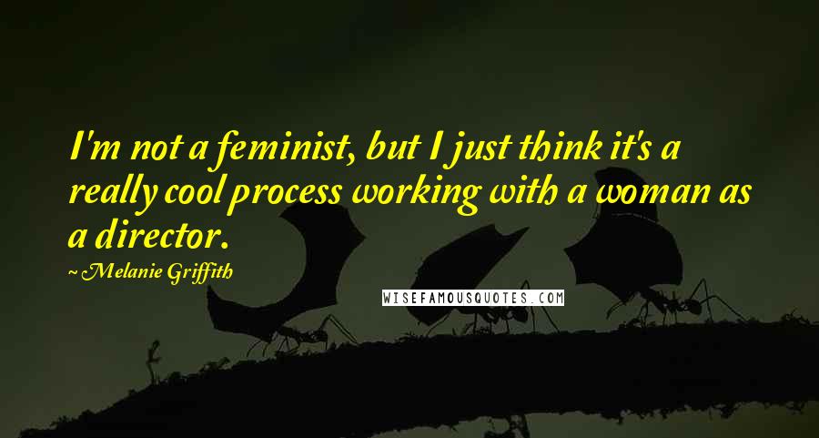 Melanie Griffith Quotes: I'm not a feminist, but I just think it's a really cool process working with a woman as a director.