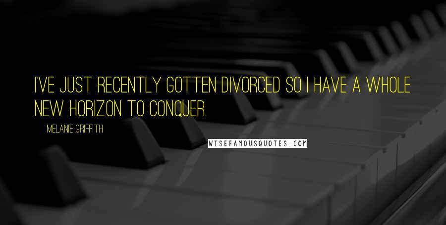 Melanie Griffith Quotes: I've just recently gotten divorced so I have a whole new horizon to conquer.