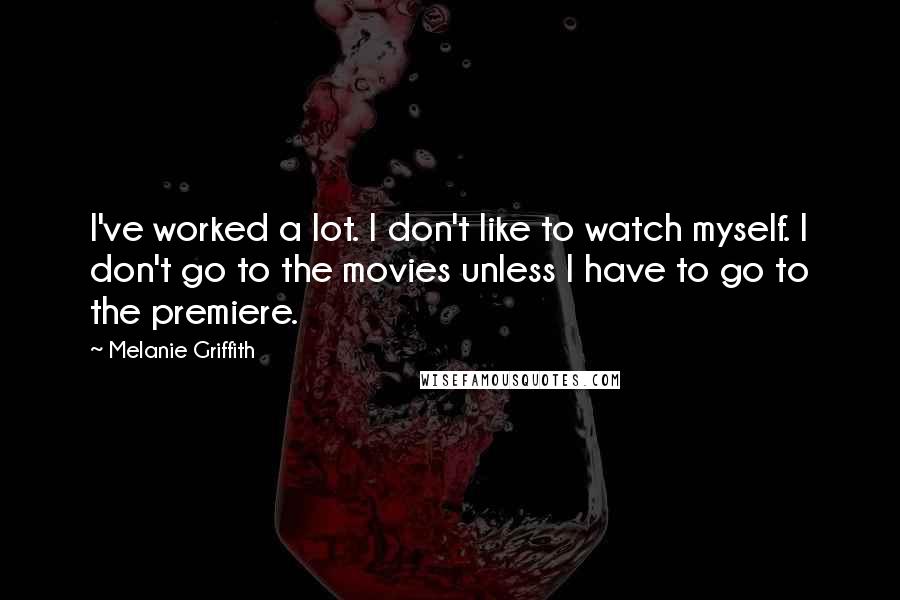Melanie Griffith Quotes: I've worked a lot. I don't like to watch myself. I don't go to the movies unless I have to go to the premiere.