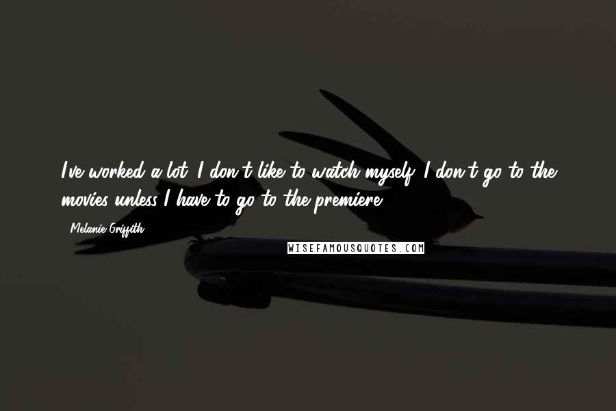 Melanie Griffith Quotes: I've worked a lot. I don't like to watch myself. I don't go to the movies unless I have to go to the premiere.