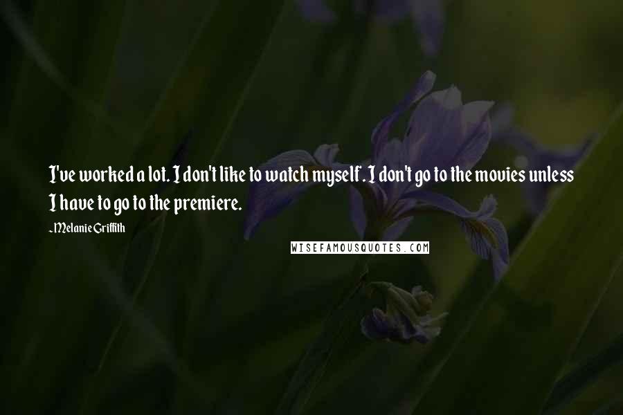 Melanie Griffith Quotes: I've worked a lot. I don't like to watch myself. I don't go to the movies unless I have to go to the premiere.