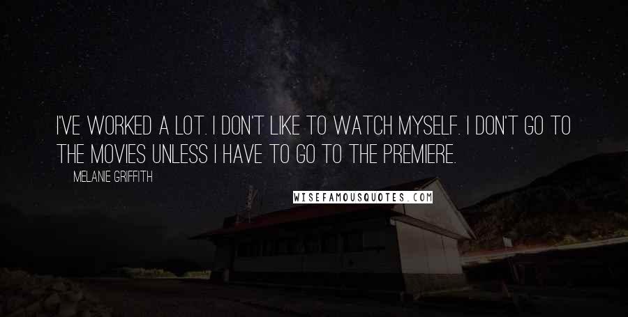 Melanie Griffith Quotes: I've worked a lot. I don't like to watch myself. I don't go to the movies unless I have to go to the premiere.