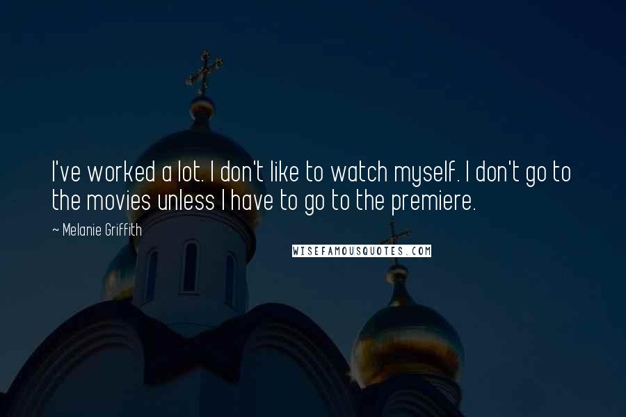 Melanie Griffith Quotes: I've worked a lot. I don't like to watch myself. I don't go to the movies unless I have to go to the premiere.