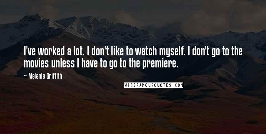 Melanie Griffith Quotes: I've worked a lot. I don't like to watch myself. I don't go to the movies unless I have to go to the premiere.