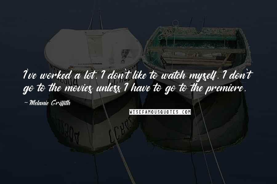 Melanie Griffith Quotes: I've worked a lot. I don't like to watch myself. I don't go to the movies unless I have to go to the premiere.