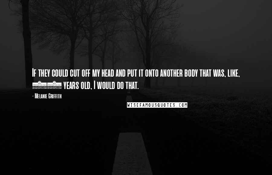 Melanie Griffith Quotes: If they could cut off my head and put it onto another body that was, like, 20 years old, I would do that.