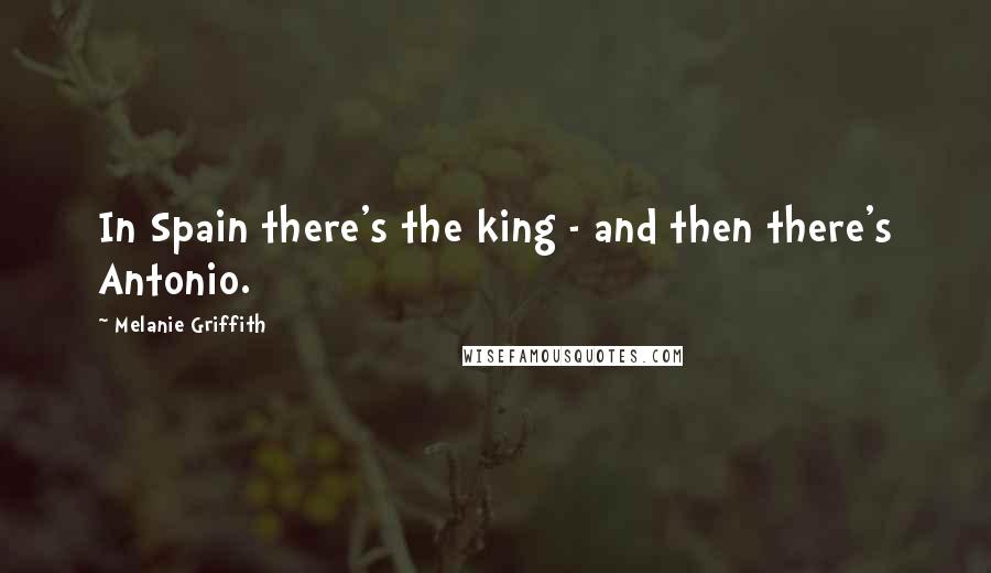 Melanie Griffith Quotes: In Spain there's the king - and then there's Antonio.