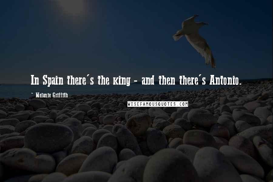 Melanie Griffith Quotes: In Spain there's the king - and then there's Antonio.