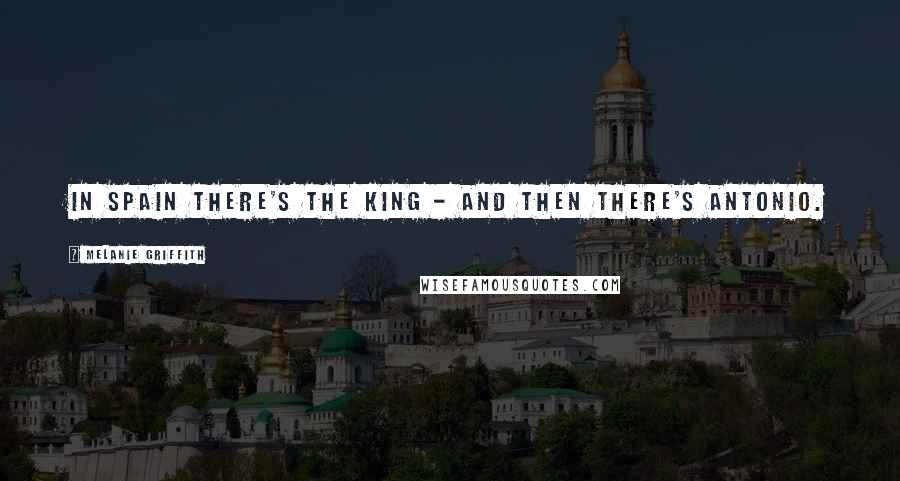 Melanie Griffith Quotes: In Spain there's the king - and then there's Antonio.