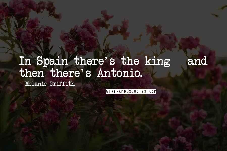 Melanie Griffith Quotes: In Spain there's the king - and then there's Antonio.