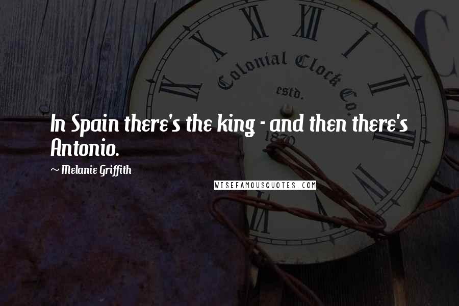 Melanie Griffith Quotes: In Spain there's the king - and then there's Antonio.