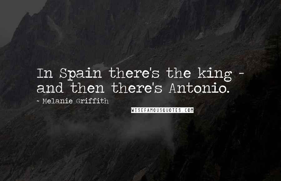 Melanie Griffith Quotes: In Spain there's the king - and then there's Antonio.