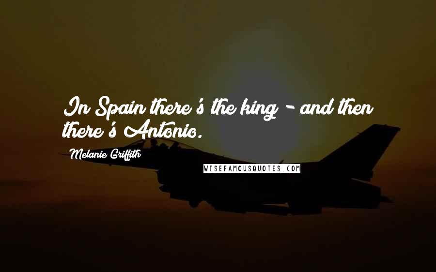 Melanie Griffith Quotes: In Spain there's the king - and then there's Antonio.