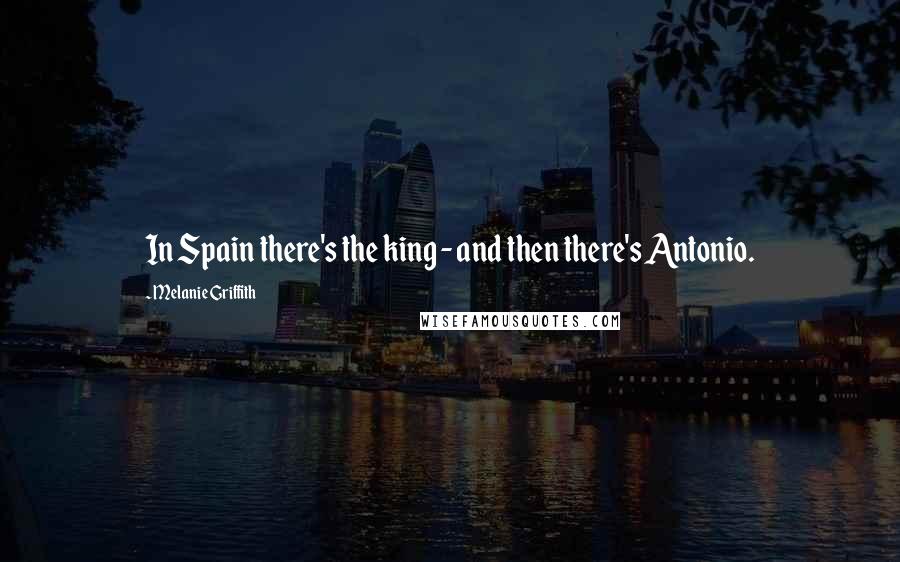 Melanie Griffith Quotes: In Spain there's the king - and then there's Antonio.