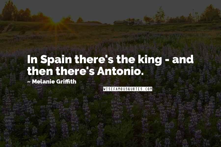 Melanie Griffith Quotes: In Spain there's the king - and then there's Antonio.