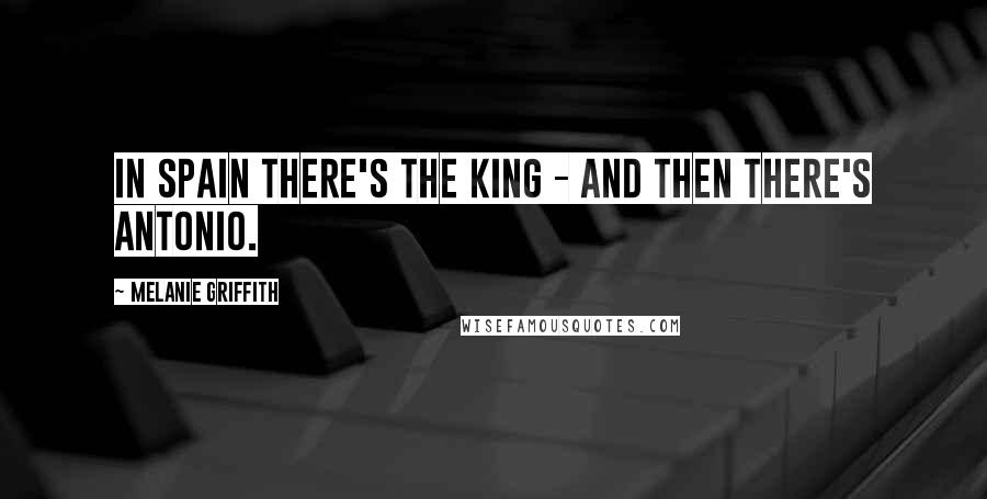 Melanie Griffith Quotes: In Spain there's the king - and then there's Antonio.