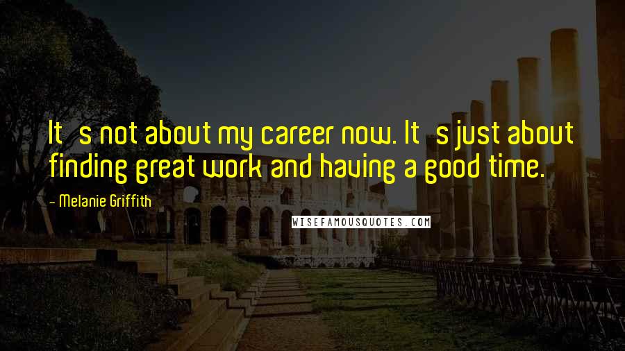 Melanie Griffith Quotes: It's not about my career now. It's just about finding great work and having a good time.