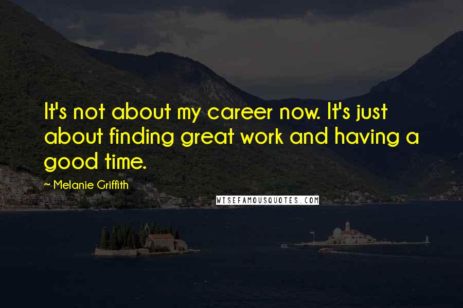 Melanie Griffith Quotes: It's not about my career now. It's just about finding great work and having a good time.