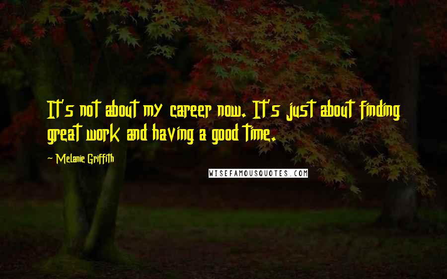 Melanie Griffith Quotes: It's not about my career now. It's just about finding great work and having a good time.