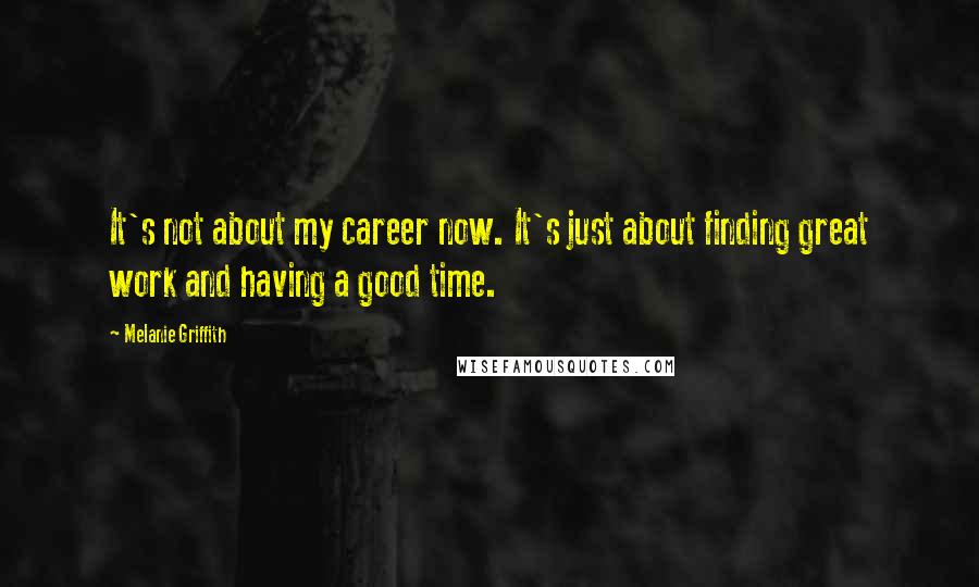 Melanie Griffith Quotes: It's not about my career now. It's just about finding great work and having a good time.