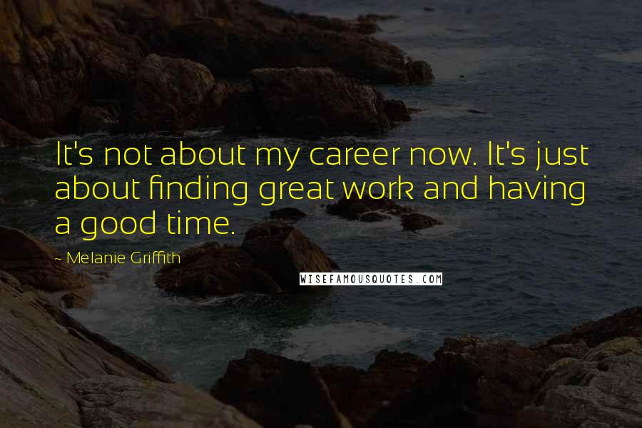 Melanie Griffith Quotes: It's not about my career now. It's just about finding great work and having a good time.