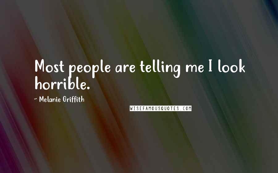 Melanie Griffith Quotes: Most people are telling me I look horrible.