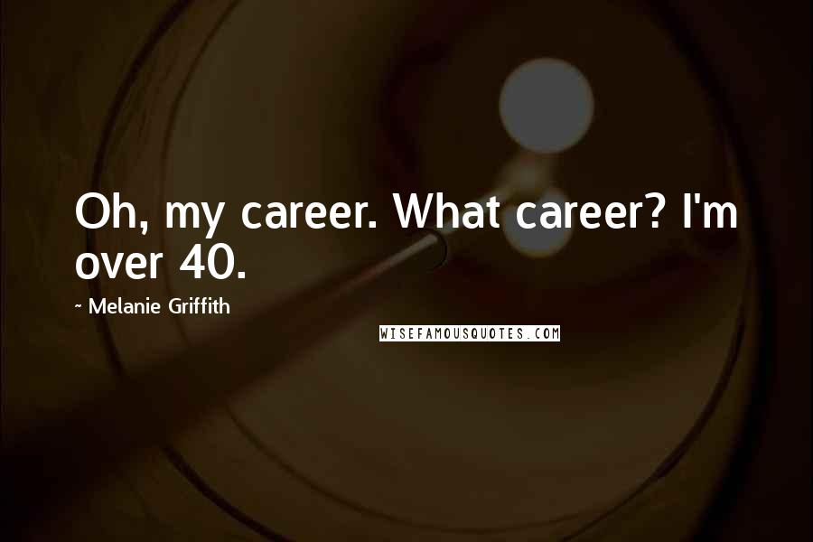Melanie Griffith Quotes: Oh, my career. What career? I'm over 40.