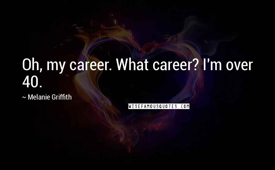 Melanie Griffith Quotes: Oh, my career. What career? I'm over 40.