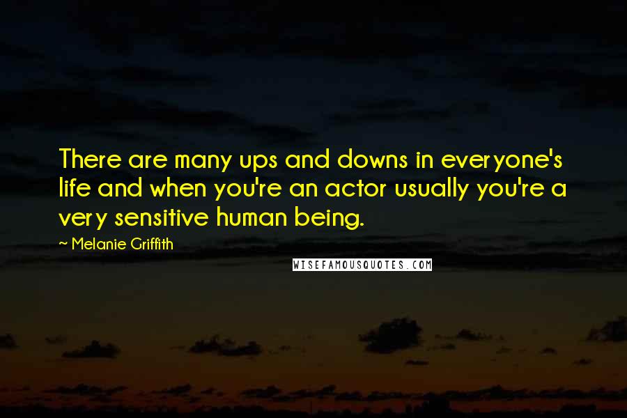 Melanie Griffith Quotes: There are many ups and downs in everyone's life and when you're an actor usually you're a very sensitive human being.