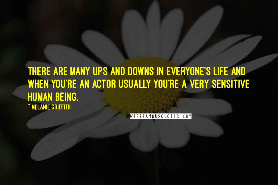 Melanie Griffith Quotes: There are many ups and downs in everyone's life and when you're an actor usually you're a very sensitive human being.