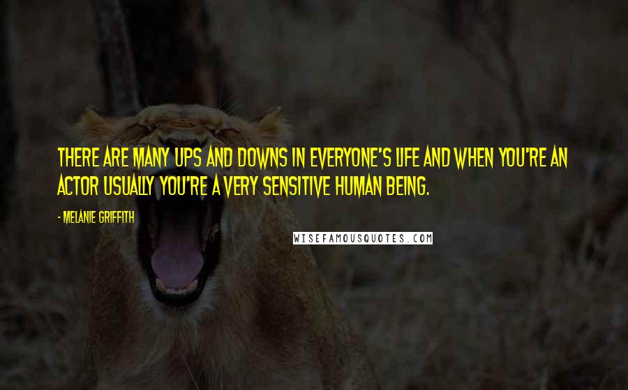 Melanie Griffith Quotes: There are many ups and downs in everyone's life and when you're an actor usually you're a very sensitive human being.