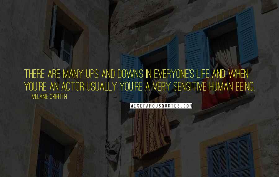 Melanie Griffith Quotes: There are many ups and downs in everyone's life and when you're an actor usually you're a very sensitive human being.