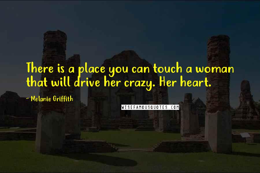 Melanie Griffith Quotes: There is a place you can touch a woman that will drive her crazy. Her heart.