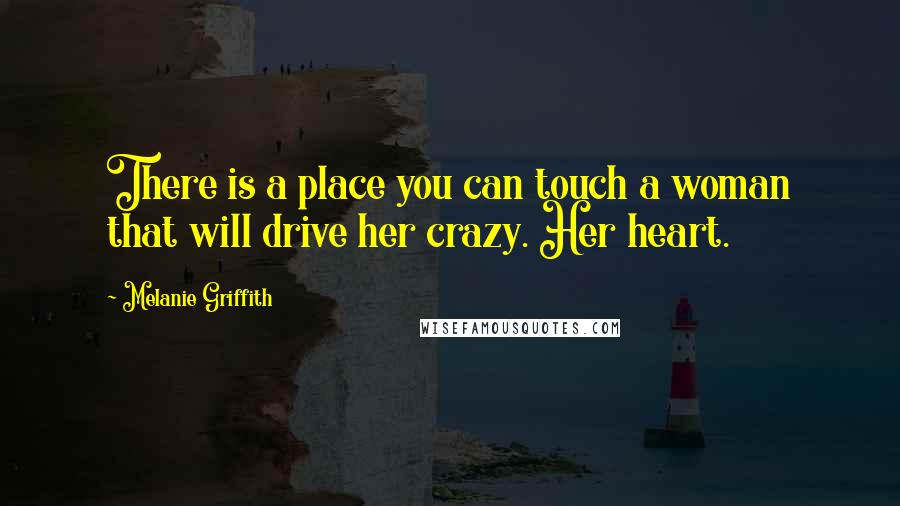 Melanie Griffith Quotes: There is a place you can touch a woman that will drive her crazy. Her heart.