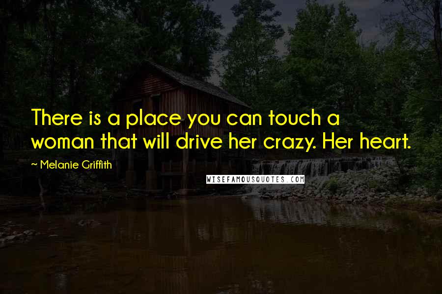 Melanie Griffith Quotes: There is a place you can touch a woman that will drive her crazy. Her heart.
