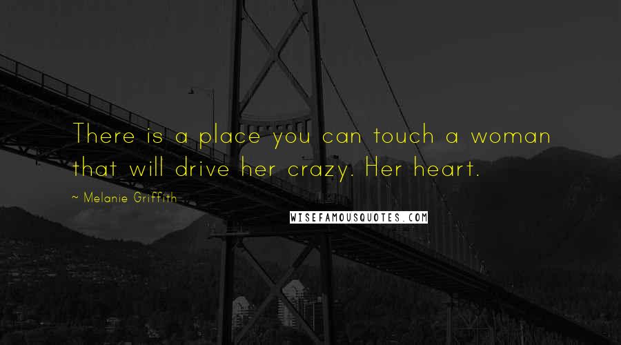 Melanie Griffith Quotes: There is a place you can touch a woman that will drive her crazy. Her heart.