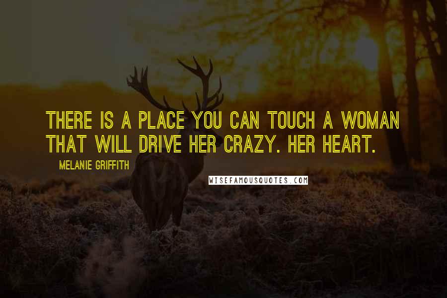 Melanie Griffith Quotes: There is a place you can touch a woman that will drive her crazy. Her heart.